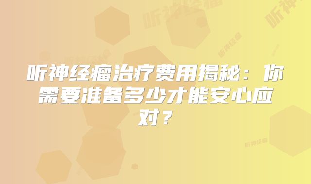 听神经瘤治疗费用揭秘：你需要准备多少才能安心应对？