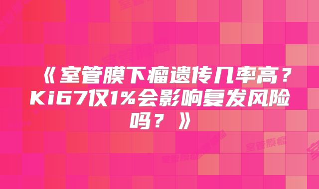 《室管膜下瘤遗传几率高？Ki67仅1%会影响复发风险吗？》
