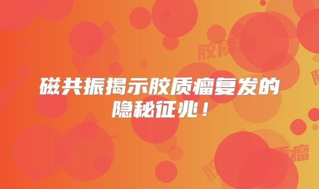 磁共振揭示胶质瘤复发的隐秘征兆！