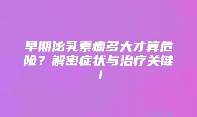 早期泌乳素瘤多大才算危险？解密症状与治疗关键！