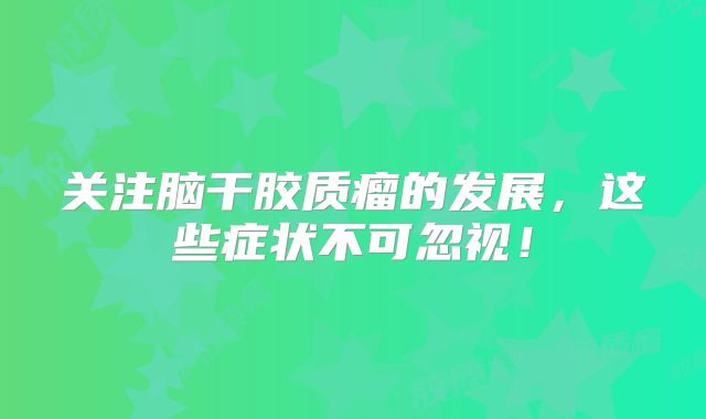 关注脑干胶质瘤的发展，这些症状不可忽视！