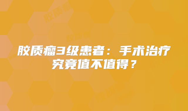 胶质瘤3级患者：手术治疗究竟值不值得？