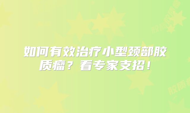 如何有效治疗小型颈部胶质瘤？看专家支招！