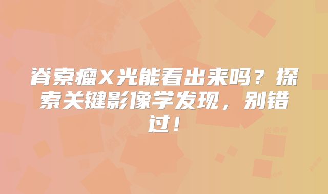 脊索瘤X光能看出来吗？探索关键影像学发现，别错过！