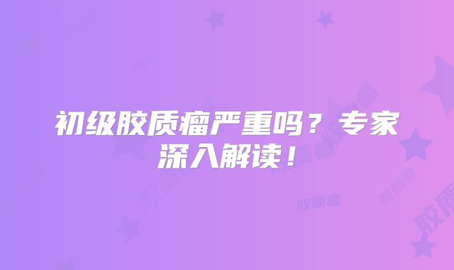 初级胶质瘤严重吗？专家深入解读！