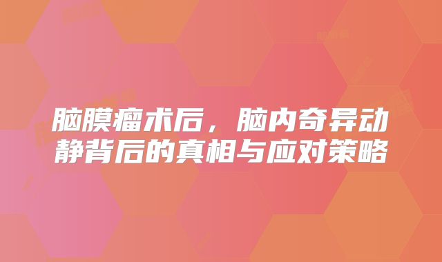脑膜瘤术后，脑内奇异动静背后的真相与应对策略