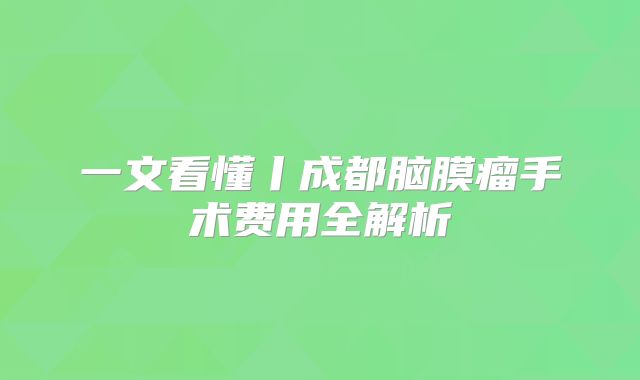 一文看懂丨成都脑膜瘤手术费用全解析