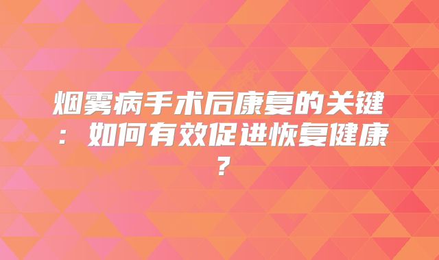 烟雾病手术后康复的关键：如何有效促进恢复健康？