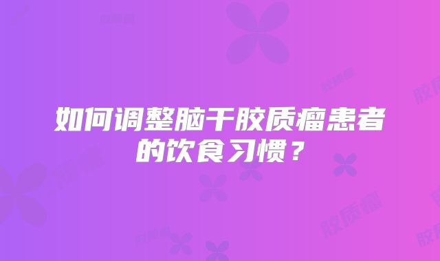 如何调整脑干胶质瘤患者的饮食习惯？