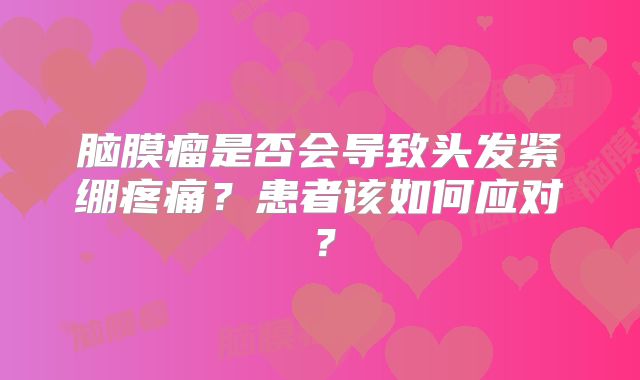 脑膜瘤是否会导致头发紧绷疼痛？患者该如何应对？