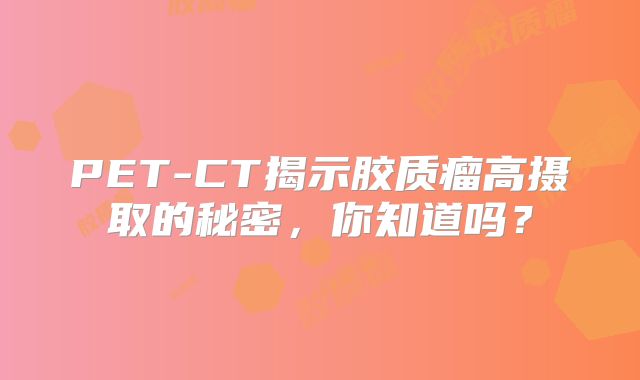 PET-CT揭示胶质瘤高摄取的秘密，你知道吗？