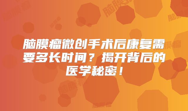 脑膜瘤微创手术后康复需要多长时间？揭开背后的医学秘密！