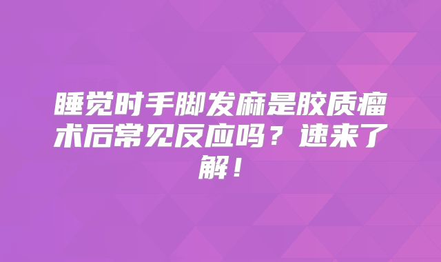 睡觉时手脚发麻是胶质瘤术后常见反应吗？速来了解！