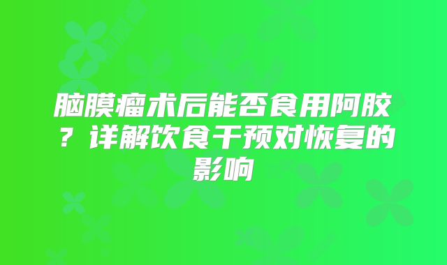 脑膜瘤术后能否食用阿胶？详解饮食干预对恢复的影响