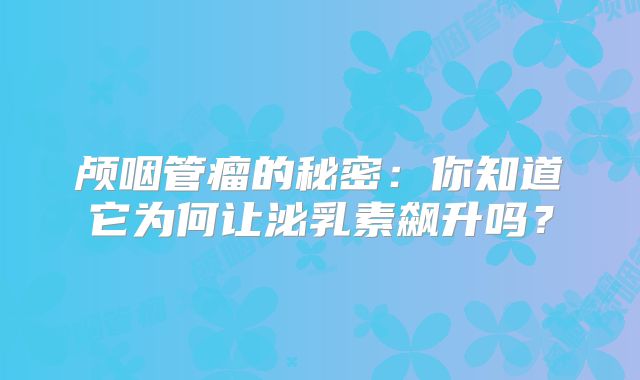 颅咽管瘤的秘密：你知道它为何让泌乳素飙升吗？