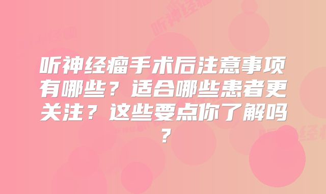 听神经瘤手术后注意事项有哪些？适合哪些患者更关注？这些要点你了解吗？
