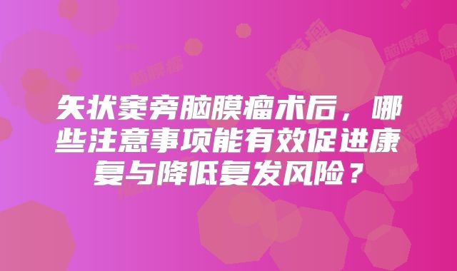 矢状窦旁脑膜瘤术后，哪些注意事项能有效促进康复与降低复发风险？