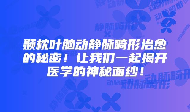 颞枕叶脑动静脉畸形治愈的秘密！让我们一起揭开医学的神秘面纱！