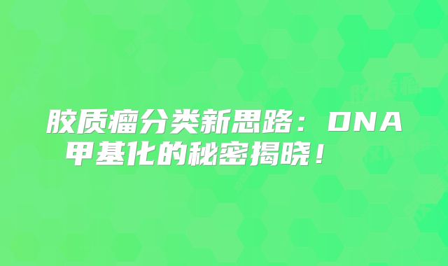 胶质瘤分类新思路：DNA甲基化的秘密揭晓！  