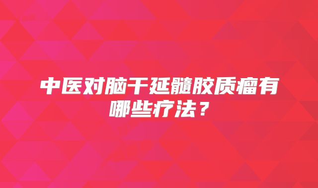 中医对脑干延髓胶质瘤有哪些疗法？