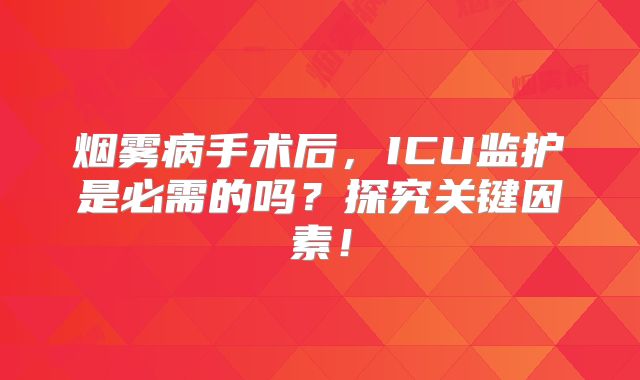 烟雾病手术后，ICU监护是必需的吗？探究关键因素！