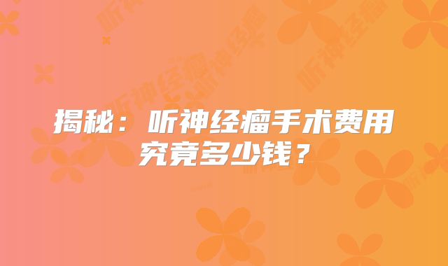 揭秘：听神经瘤手术费用究竟多少钱？