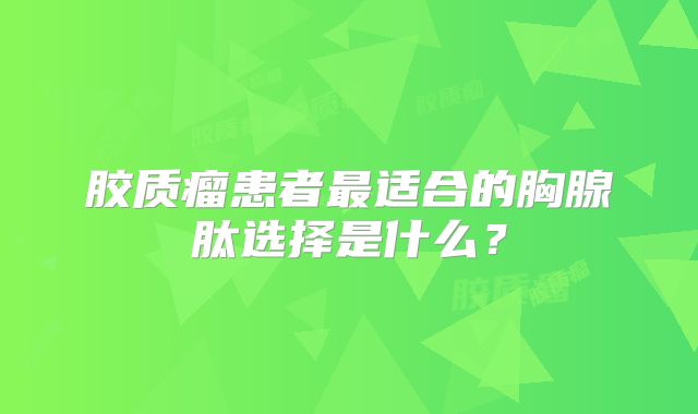 胶质瘤患者最适合的胸腺肽选择是什么？