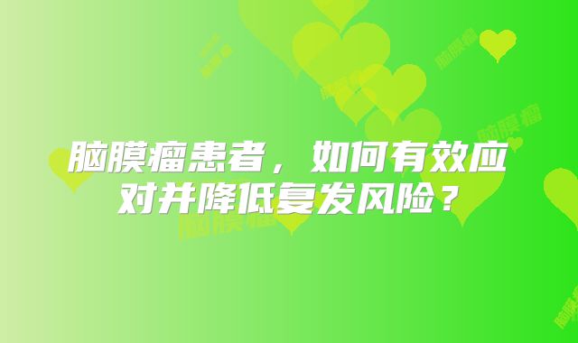 脑膜瘤患者，如何有效应对并降低复发风险？