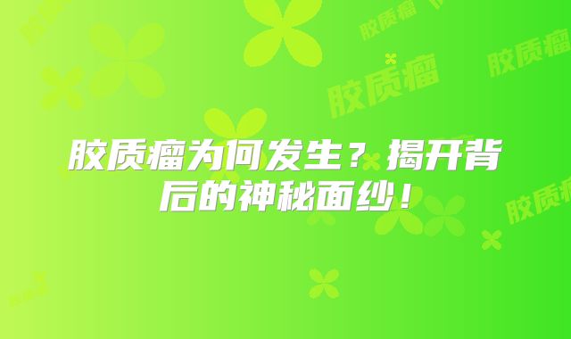 胶质瘤为何发生？揭开背后的神秘面纱！