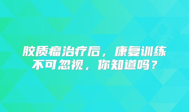 胶质瘤治疗后，康复训练不可忽视，你知道吗？