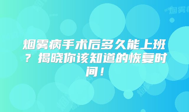 烟雾病手术后多久能上班？揭晓你该知道的恢复时间！