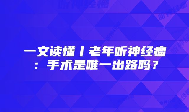 一文读懂丨老年听神经瘤：手术是唯一出路吗？
