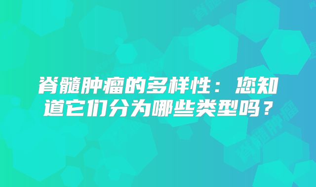 脊髓肿瘤的多样性：您知道它们分为哪些类型吗？