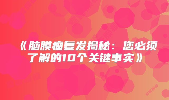 《脑膜瘤复发揭秘：您必须了解的10个关键事实》