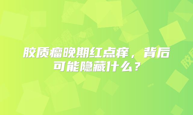胶质瘤晚期红点痒，背后可能隐藏什么？