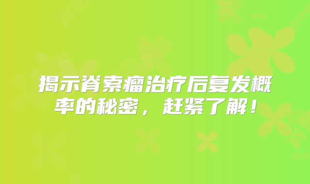 揭示脊索瘤治疗后复发概率的秘密，赶紧了解！