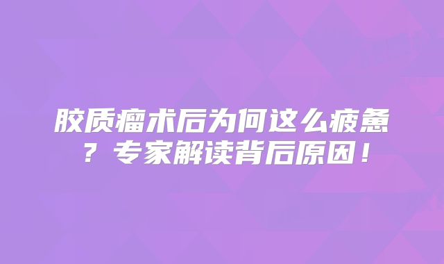 胶质瘤术后为何这么疲惫？专家解读背后原因！
