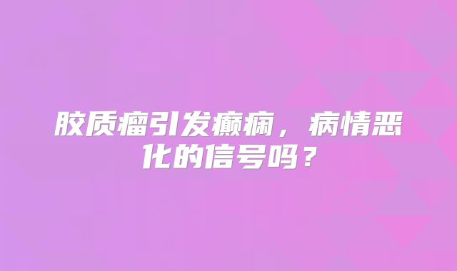 胶质瘤引发癫痫，病情恶化的信号吗？