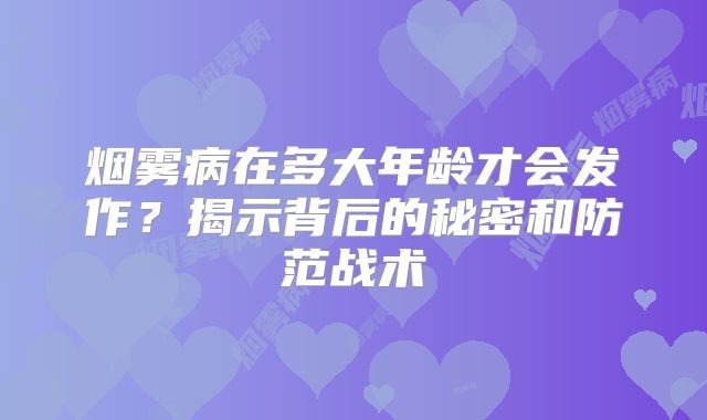 烟雾病在多大年龄才会发作？揭示背后的秘密和防范战术