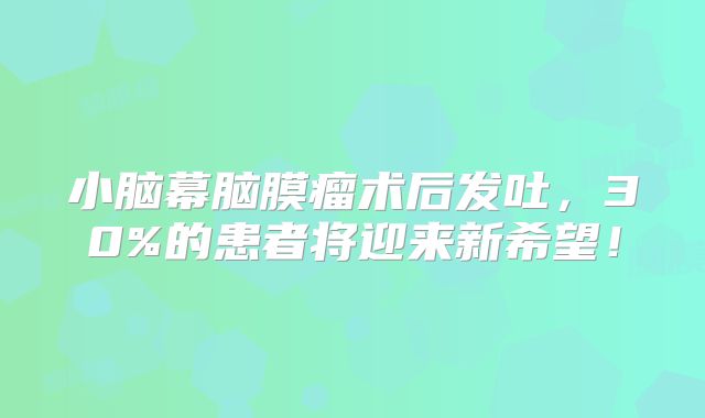 小脑幕脑膜瘤术后发吐，30%的患者将迎来新希望！
