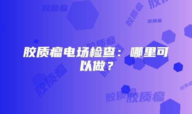 胶质瘤电场检查：哪里可以做？