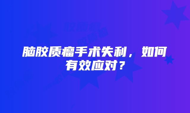 脑胶质瘤手术失利，如何有效应对？