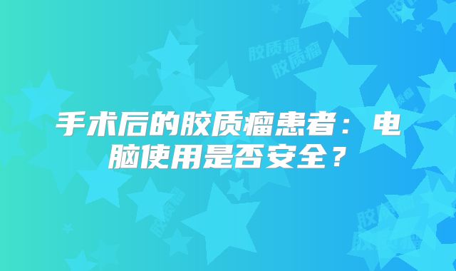手术后的胶质瘤患者：电脑使用是否安全？