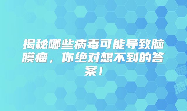 揭秘哪些病毒可能导致脑膜瘤，你绝对想不到的答案！