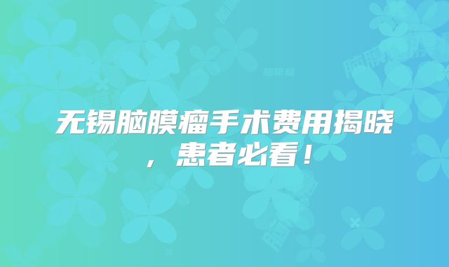 无锡脑膜瘤手术费用揭晓，患者必看！