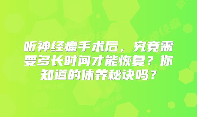 听神经瘤手术后，究竟需要多长时间才能恢复？你知道的休养秘诀吗？