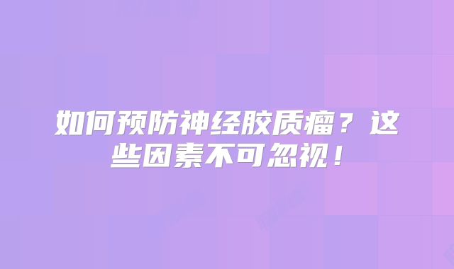 如何预防神经胶质瘤？这些因素不可忽视！