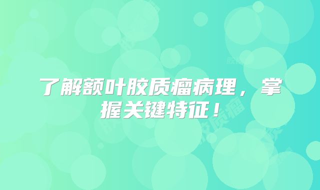 了解额叶胶质瘤病理，掌握关键特征！