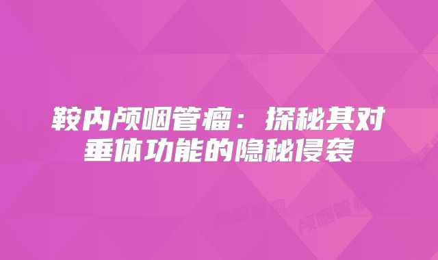 鞍内颅咽管瘤：探秘其对垂体功能的隐秘侵袭