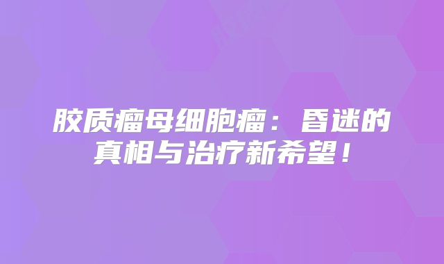 胶质瘤母细胞瘤：昏迷的真相与治疗新希望！